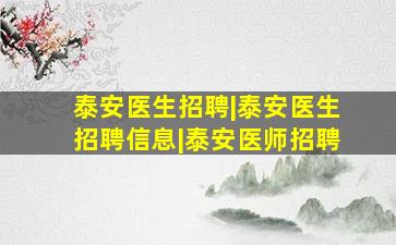 泰安医生招聘|泰安医生招聘信息|泰安医师招聘